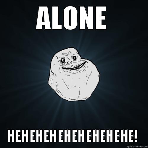 hahaha this - ALONE HEHEHEHEHEHEHEHEHE! Forever Alone