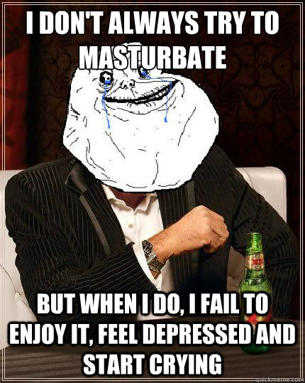 I Don't always try to masturbate but when i do, i fail to enjoy it, feel depressed and start crying  Most Forever Alone In The World