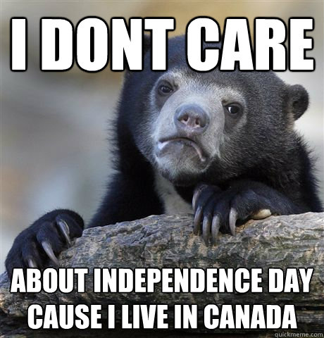 I dont care about Independence day cause I live in Canada  Confession Bear