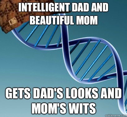 Intelligent dad and beautiful mom Gets dad's looks and mom's wits  Scumbag DNA