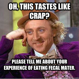 Oh, this tastes like crap? Please tell me about your experience of eating fecal mater. - Oh, this tastes like crap? Please tell me about your experience of eating fecal mater.  Condescending Wonka