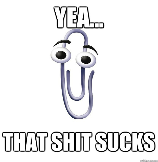 yea... that shit sucks  Office Assistant Clippy