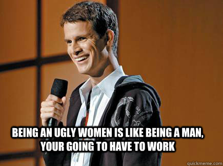 Being an ugly women is like being a man, your going to have to work  Daniel Tosh