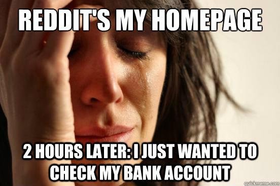 Reddit's my homepage 2 hours later: I just wanted to check my bank account  First World Problems