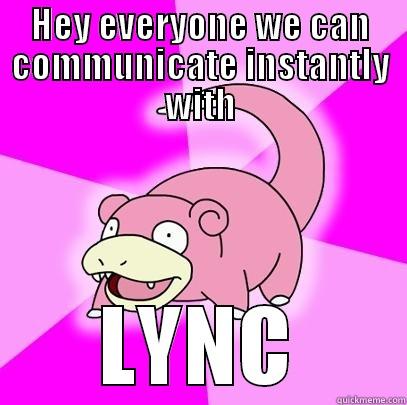 HEY EVERYONE WE CAN COMMUNICATE INSTANTLY WITH LYNC Slowpoke