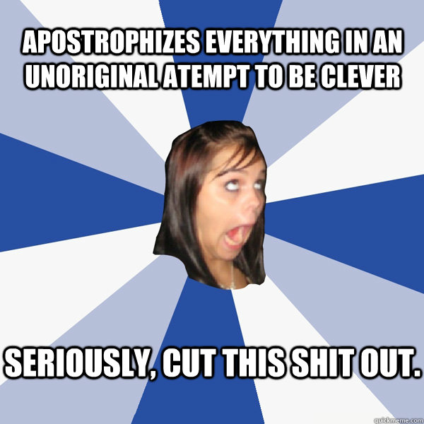 Apostrophizes everything in an unoriginal atempt to be clever seriously, cut this shit out.  Annoying Facebook Girl