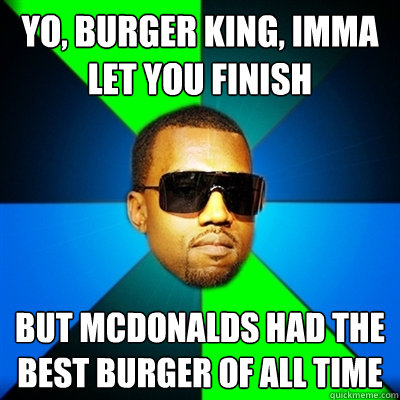 Yo, Burger king, imma let you finish But mcdonalds had the best burger of all time  Interrupting Kanye