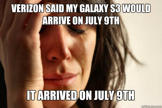VERIZON SAID MY GALAXY S3 WOULD ARRIVE ON JULY 9TH IT ARRIVED ON JULY 9TH Caption 3 goes here - VERIZON SAID MY GALAXY S3 WOULD ARRIVE ON JULY 9TH IT ARRIVED ON JULY 9TH Caption 3 goes here  First World Problems
