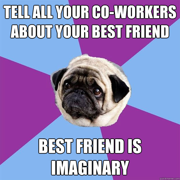 Tell all your co-workers about your best friend Best friend is imaginary  Lonely Pug