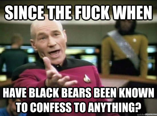 since the fuck when have black bears been known to confess to anything?  Annoyed Picard HD