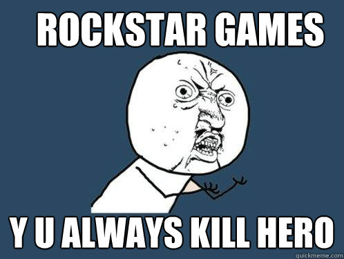 Rockstar Games y u always kill hero  Y U No