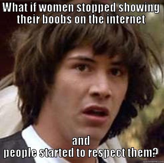 WHAT IF WOMEN STOPPED SHOWING THEIR BOOBS ON THE INTERNET AND PEOPLE STARTED TO RESPECT THEM? conspiracy keanu