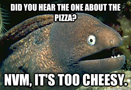 did you hear the one about the pizza?  nvm, it's too cheesy. - did you hear the one about the pizza?  nvm, it's too cheesy.  Misc