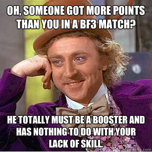 Oh, someone got more points than you in a bf3 match? He totally must be a booster and has nothing to do with your lack of skill.  Creepy Wonka