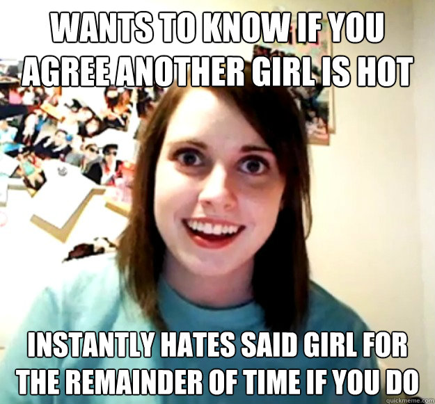 wants to know if you agree another girl is hot instantly hates said girl for the remainder of time if you do  Overly Attached Girlfriend