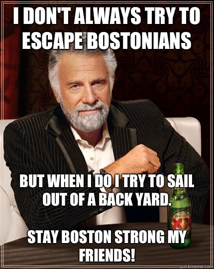 I don't always try to escape Bostonians but when I do I try to sail out of a back yard.

Stay BOSTON STRONG My Friends!   The Most Interesting Man In The World