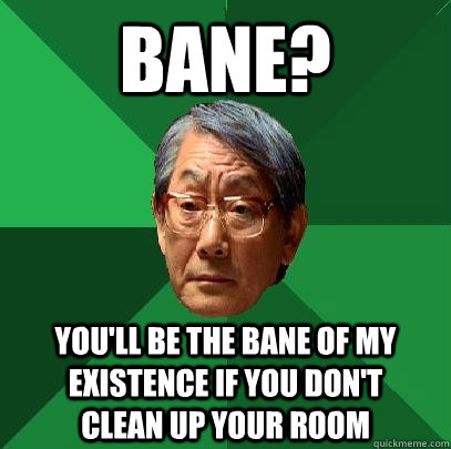 bane? you'll be the bane of my existence if you don't     clean up your room  High Expectations Asian Father