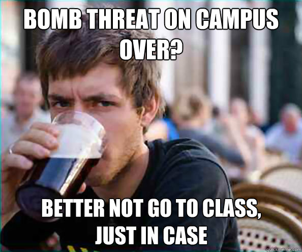 Bomb threat on campus
Over? Better not go to class,
just in case  Lazy College Senior