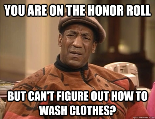 you are on the honor roll but can't figure out how to wash clothes? - you are on the honor roll but can't figure out how to wash clothes?  Confounded Cosby