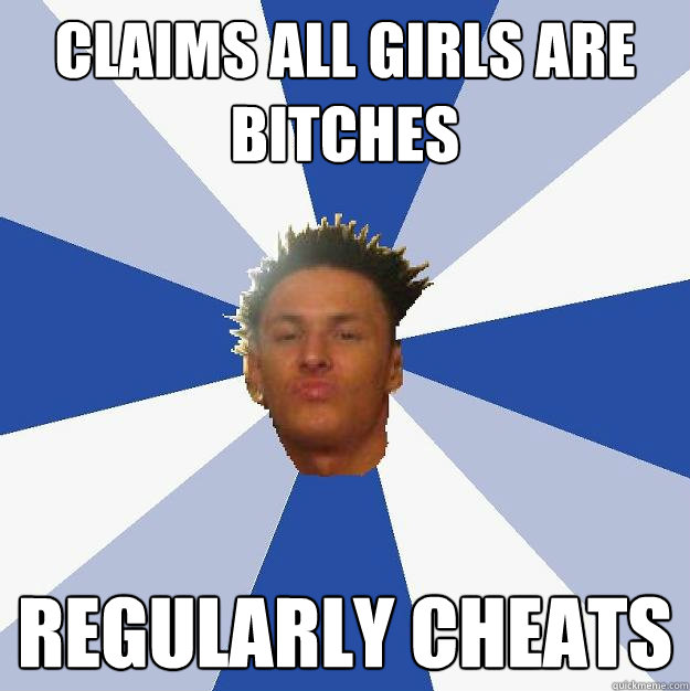 Claims all girls are bitches regularly cheats  