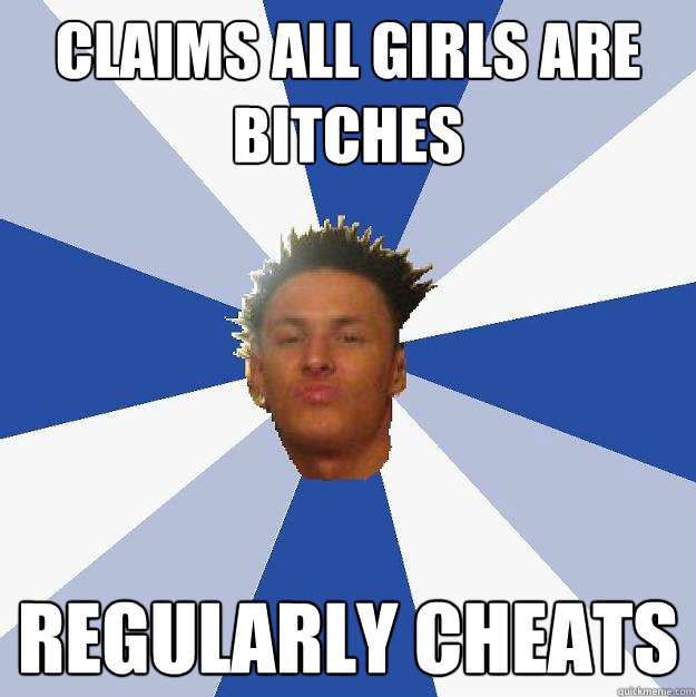 Claims all girls are bitches regularly cheats - Claims all girls are bitches regularly cheats  Annoying Facebook Guy