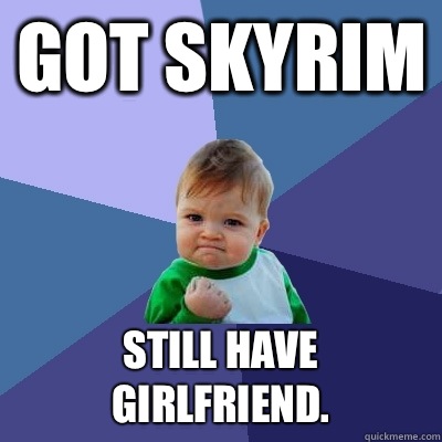Got Skyrim Still have girlfriend.  Success Kid