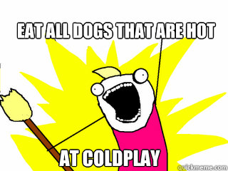 Eat all dogs that are hot At Coldplay  All The Things