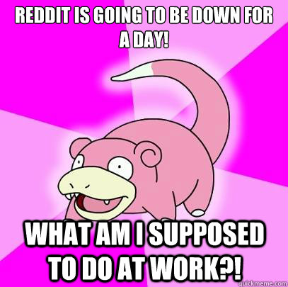 Reddit is going to be down for a day! What am i supposed to do at work?!  Slowpoke