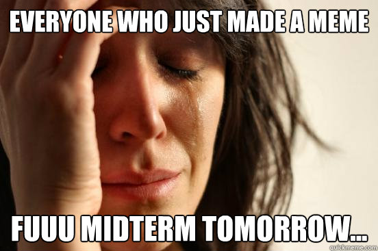 Everyone who just made a meme fuuu Midterm tomorrow...  First World Problems