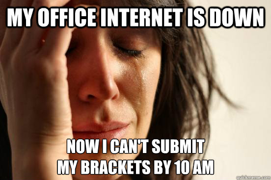 My office Internet is down Now I can't submit
my brackets by 10 am  First World Problems