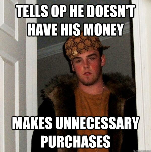 tells op he doesn't have his money makes unnecessary purchases  Scumbag Steve