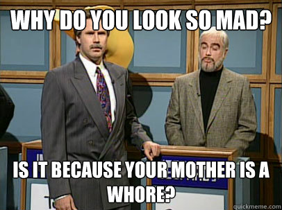 Why do you look so mad? Is it because your mother is a whore? - Why do you look so mad? Is it because your mother is a whore?  Celebrity Jeopardy Sean Connery