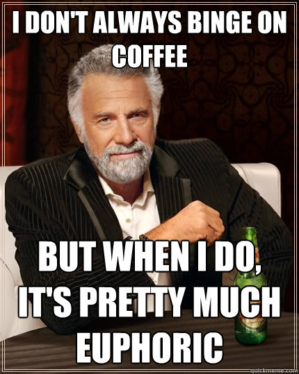 I don't always binge on coffee But when I do, it's pretty much Euphoric - I don't always binge on coffee But when I do, it's pretty much Euphoric  The Most Interesting Man In The World