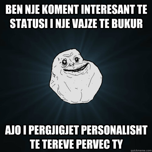 Ben nje koment interesant te statusi i nje vajze te bukur Ajo i pergjigjet personalisht te tereve pervec ty  Forever Alone