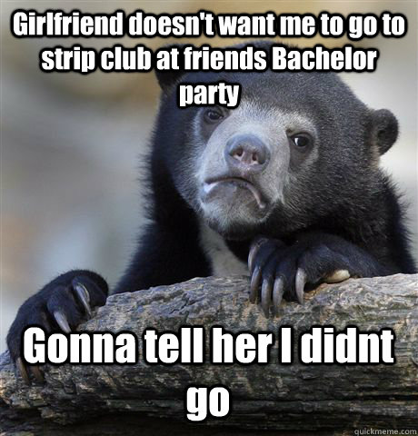 Girlfriend doesn't want me to go to strip club at friends Bachelor party Gonna tell her I didnt go - Girlfriend doesn't want me to go to strip club at friends Bachelor party Gonna tell her I didnt go  Confession Bear