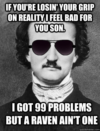 If you're losin' your grip on reality I feel bad for you son. I got 99 problems but a raven ain't one  Edgar Allan Bro