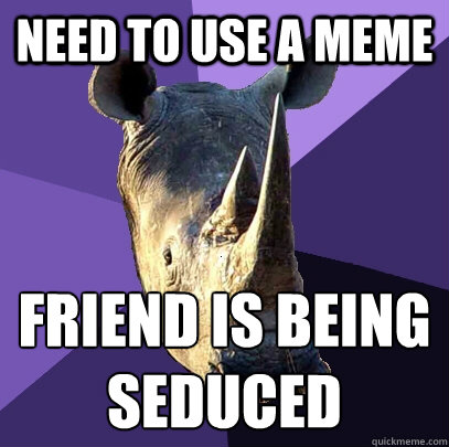 need to use a meme FRIEND IS BEING SEDUCED  Sexually Oblivious Rhino
