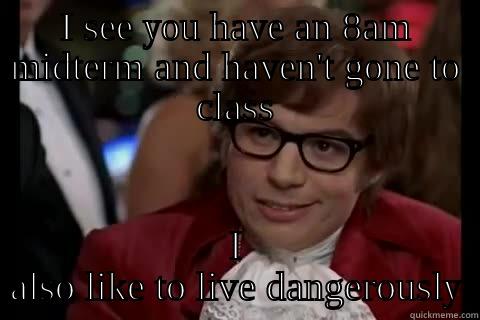 I SEE YOU HAVE AN 8AM MIDTERM AND HAVEN'T GONE TO CLASS I ALSO LIKE TO LIVE DANGEROUSLY Dangerously - Austin Powers