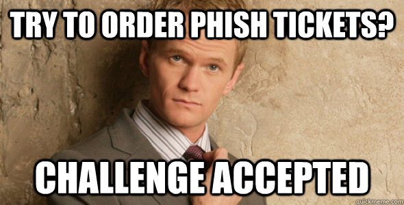 Try to order Phish tickets? Challenge accepted - Try to order Phish tickets? Challenge accepted  Barney Stinson-Challenge Accepted HIMYM