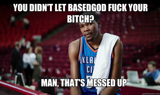 you didn't let basedgod fuck your bitch? Man, that's messed up  Kevin Durant