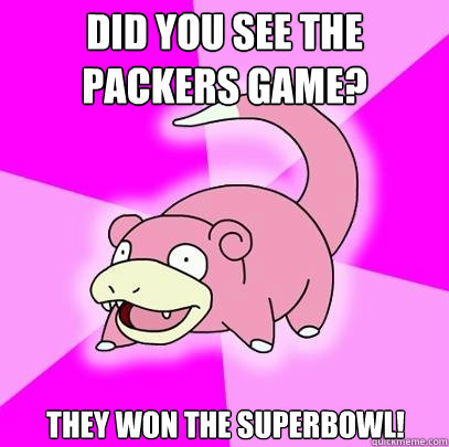 Did you see the packers game? They won the superbowl!  Slowpoke