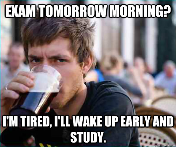 Exam tomorrow morning? I'm tired, I'll wake up early and study.  Lazy College Senior