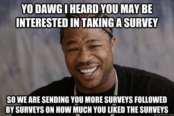 Yo dawg i heard you may be interested in taking a survey so we are sending you more surveys followed by surveys on how much you liked the surveys - Yo dawg i heard you may be interested in taking a survey so we are sending you more surveys followed by surveys on how much you liked the surveys  Yodawg