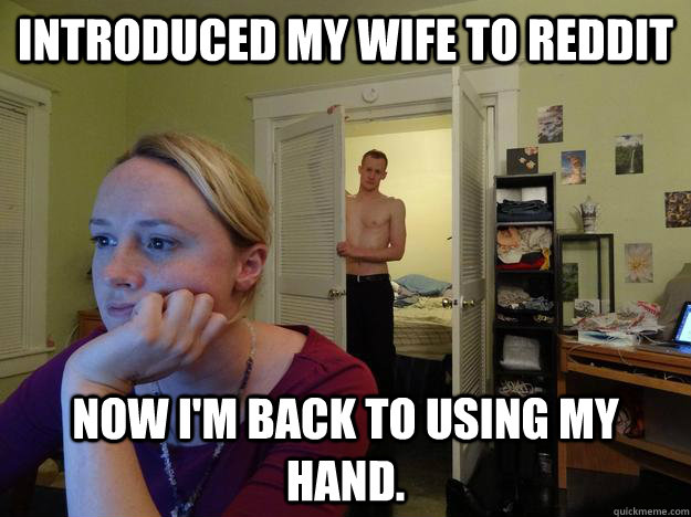 Introduced my wife to reddit Now i'm back to using my hand. - Introduced my wife to reddit Now i'm back to using my hand.  Redditor Husband