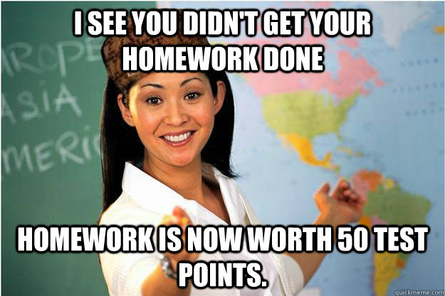 I see you didn't get your homework done Homework is now worth 50 test points.  Scumbag Teacher