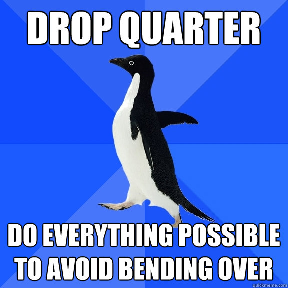 drop quarter do everything possible to avoid bending over  Socially Awkward Penguin