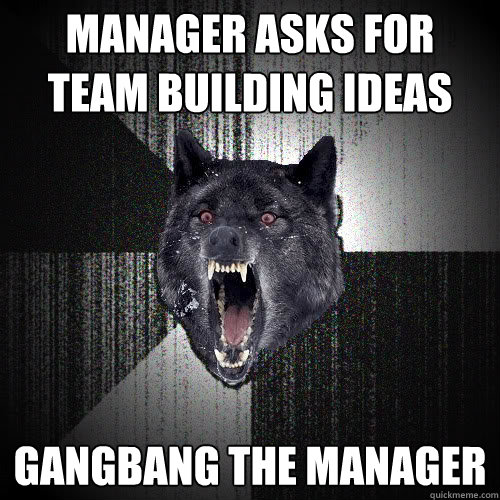 manager asks for team building ideas gangbang the manager  insanitywolf