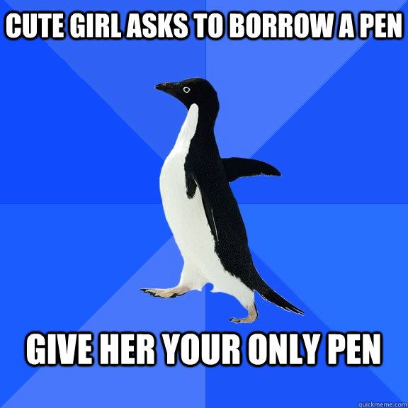 Cute girl asks to borrow a pen  Give her your only pen   Socially Awkward Penguin