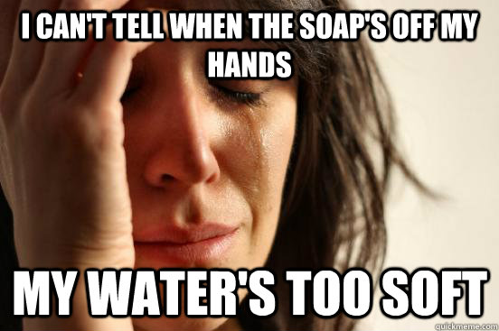 I can't tell when the soap's off my hands my water's too soft  First World Problems