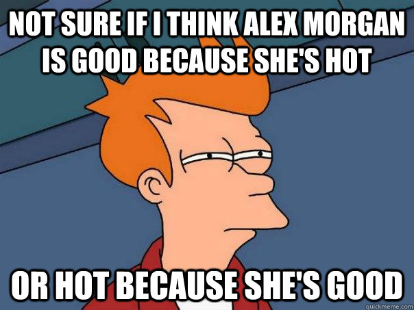 Not sure if i think Alex Morgan is good because she's hot Or hot because she's good  Futurama Fry